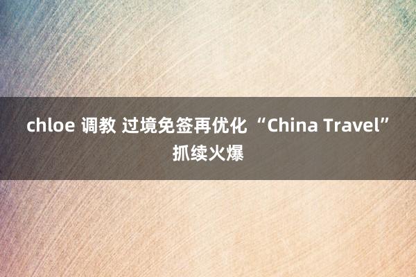 chloe 调教 过境免签再优化 “China Travel