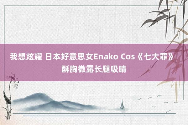 我想炫耀 日本好意思女Enako Cos《七大罪》 酥胸微露